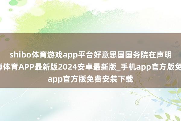 shibo体育游戏app平台　　好意思国国务院在声明中示意-世博体育APP最新版2024安卓最新版_手机app官方版免费安装下载