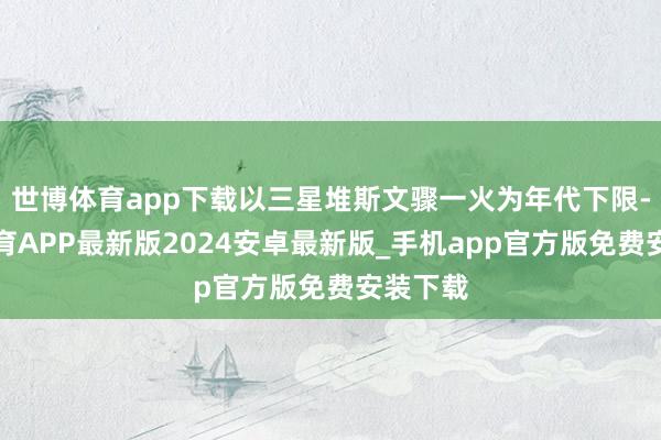 世博体育app下载以三星堆斯文骤一火为年代下限-世博体育APP最新版2024安卓最新版_手机app官方版免费安装下载