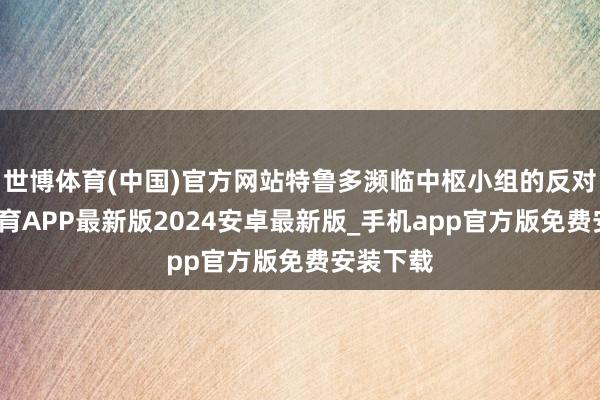 世博体育(中国)官方网站特鲁多濒临中枢小组的反对-世博体育APP最新版2024安卓最新版_手机app官方版免费安装下载