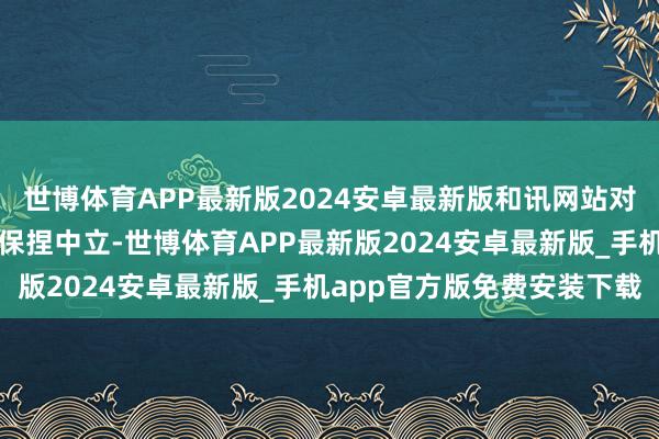 世博体育APP最新版2024安卓最新版和讯网站对文中述说、不雅点判断保捏中立-世博体育APP最新版2024安卓最新版_手机app官方版免费安装下载