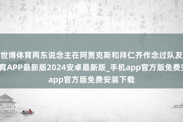 世博体育两东说念主在阿贾克斯和拜仁齐作念过队友-世博体育APP最新版2024安卓最新版_手机app官方版免费安装下载