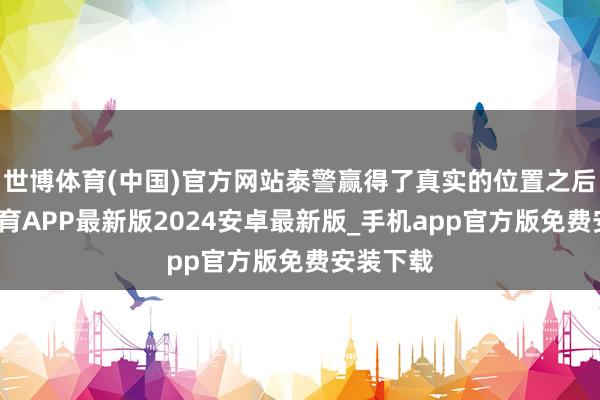 世博体育(中国)官方网站泰警赢得了真实的位置之后-世博体育APP最新版2024安卓最新版_手机app官方版免费安装下载