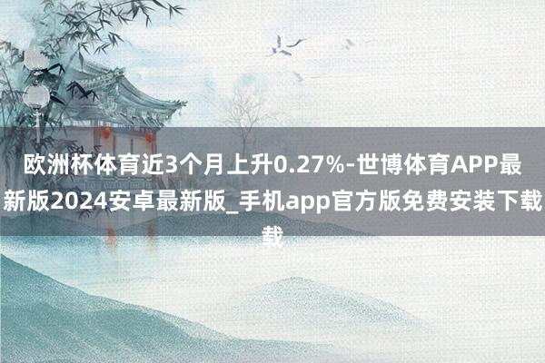 欧洲杯体育近3个月上升0.27%-世博体育APP最新版2024安卓最新版_手机app官方版免费安装下载