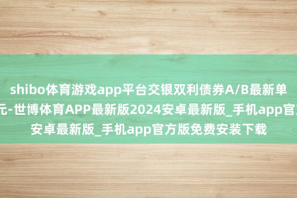 shibo体育游戏app平台交银双利债券A/B最新单元净值为1.3979元-世博体育APP最新版2024安卓最新版_手机app官方版免费安装下载