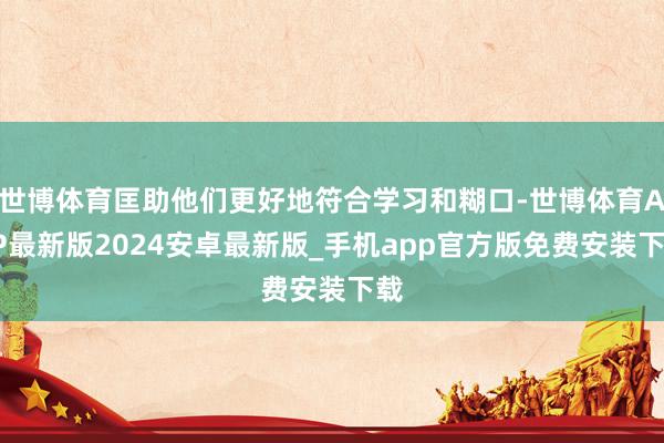 世博体育匡助他们更好地符合学习和糊口-世博体育APP最新版2024安卓最新版_手机app官方版免费安装下载