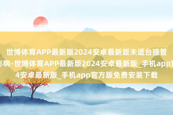 世博体育APP最新版2024安卓最新版未返台接管侦讯与本案不产生影响-世博体育APP最新版2024安卓最新版_手机app官方版免费安装下载