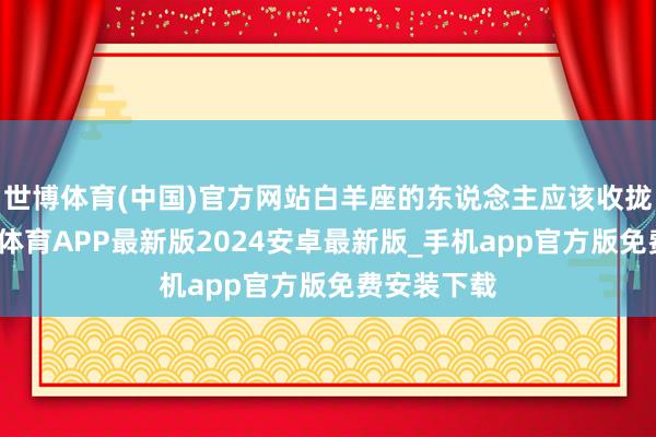 世博体育(中国)官方网站白羊座的东说念主应该收拢契机-世博体育APP最新版2024安卓最新版_手机app官方版免费安装下载