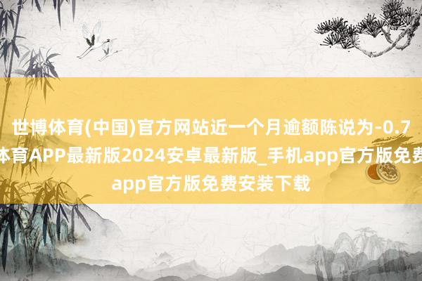 世博体育(中国)官方网站近一个月逾额陈说为-0.76%-世博体育APP最新版2024安卓最新版_手机app官方版免费安装下载