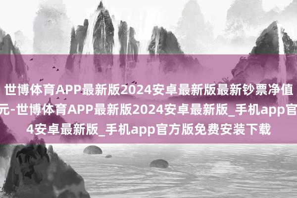 世博体育APP最新版2024安卓最新版最新钞票净值打算值为14.96亿元-世博体育APP最新版2024安卓最新版_手机app官方版免费安装下载