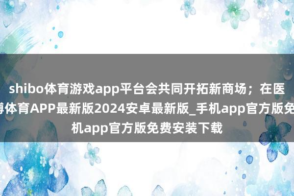 shibo体育游戏app平台会共同开拓新商场；在医疗范围-世博体育APP最新版2024安卓最新版_手机app官方版免费安装下载