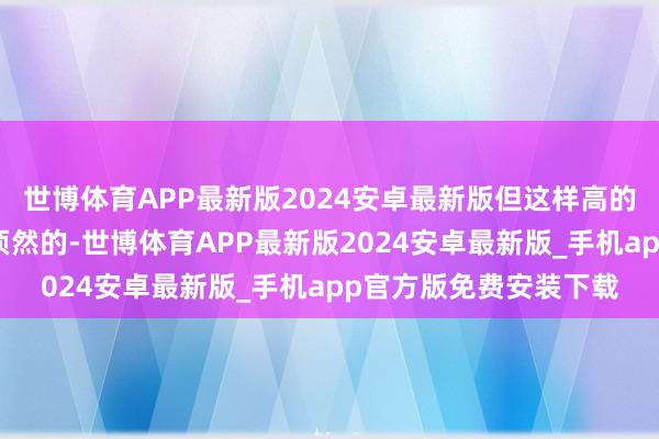 世博体育APP最新版2024安卓最新版但这样高的收益发生技术是极其顷然的-世博体育APP最新版2024安卓最新版_手机app官方版免费安装下载