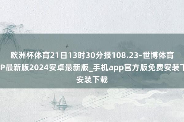 欧洲杯体育21日13时30分报108.23-世博体育APP最新版2024安卓最新版_手机app官方版免费安装下载