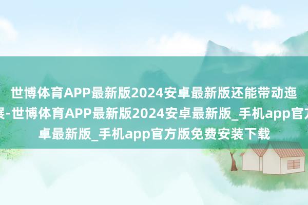 世博体育APP最新版2024安卓最新版还能带动迤逦游产业协同发展-世博体育APP最新版2024安卓最新版_手机app官方版免费安装下载