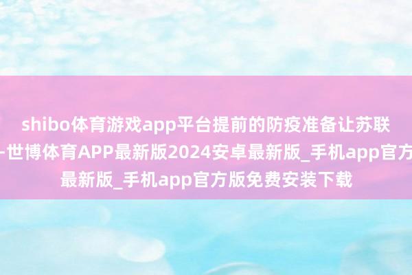 shibo体育游戏app平台提前的防疫准备让苏联的亏本大大减少-世博体育APP最新版2024安卓最新版_手机app官方版免费安装下载