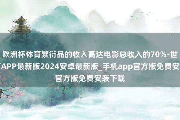 欧洲杯体育繁衍品的收入高达电影总收入的70%-世博体育APP最新版2024安卓最新版_手机app官方版免费安装下载