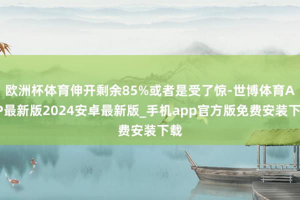 欧洲杯体育伸开剩余85%或者是受了惊-世博体育APP最新版2024安卓最新版_手机app官方版免费安装下载