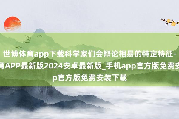 世博体育app下载科学家们会辩论相易的特定特征-世博体育APP最新版2024安卓最新版_手机app官方版免费安装下载