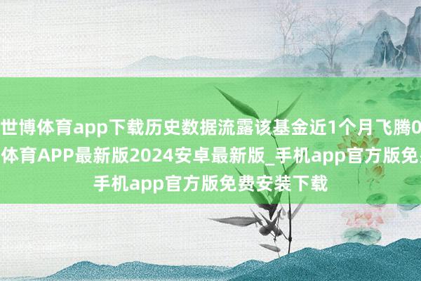 世博体育app下载历史数据流露该基金近1个月飞腾0.61%-世博体育APP最新版2024安卓最新版_手机app官方版免费安装下载