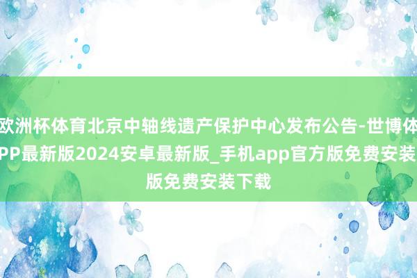 欧洲杯体育北京中轴线遗产保护中心发布公告-世博体育APP最新版2024安卓最新版_手机app官方版免费安装下载