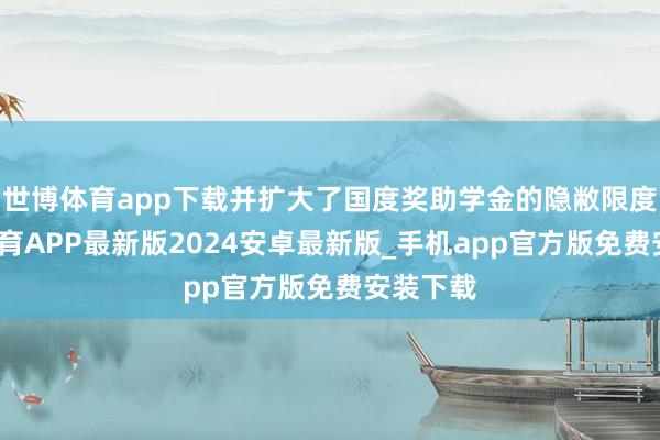 世博体育app下载并扩大了国度奖助学金的隐敝限度-世博体育APP最新版2024安卓最新版_手机app官方版免费安装下载